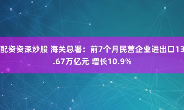 配资资深炒股 海关总署：前7个月民营企业进出口13.67万亿元 增长10.9%