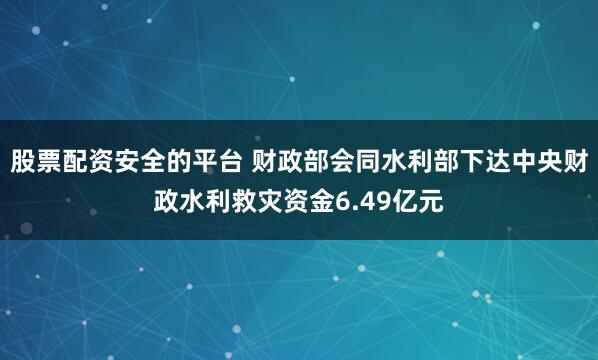股票配资安全的平台 财政部会同水利部下达中央财政水利救灾资金6.49亿元