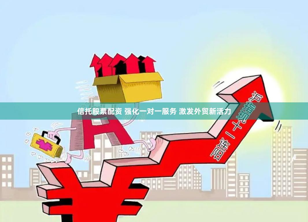 信托股票配资 强化一对一服务 激发外贸新活力