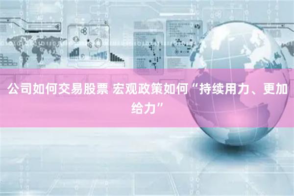 公司如何交易股票 宏观政策如何“持续用力、更加给力”