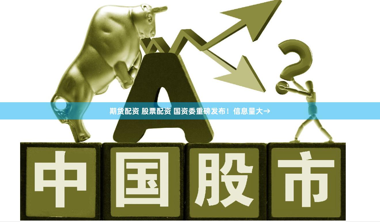 期货配资 股票配资 国资委重磅发布！信息量大→