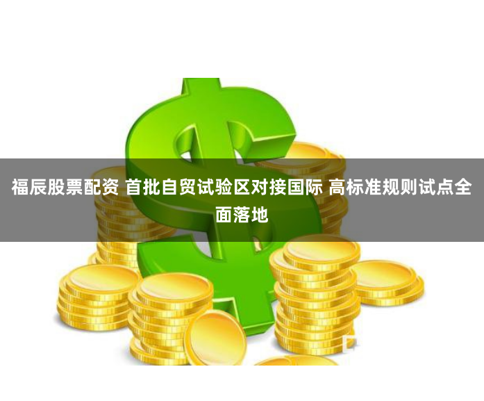 福辰股票配资 首批自贸试验区对接国际 高标准规则试点全面落地