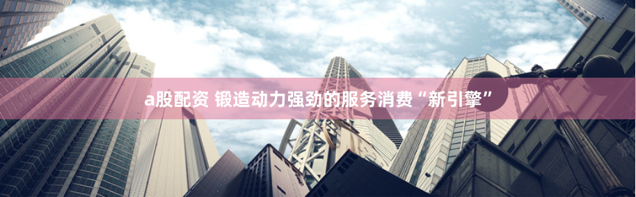 a股配资 锻造动力强劲的服务消费“新引擎”