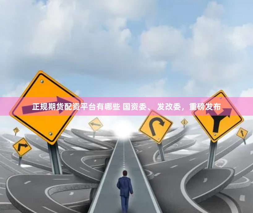 正规期货配资平台有哪些 国资委、 发改委，重磅发布