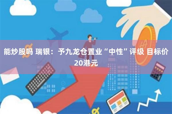 能炒股吗 瑞银：予九龙仓置业“中性”评级 目标价20港元