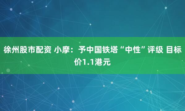 徐州股市配资 小摩：予中国铁塔“中性”评级 目标价1.1港元