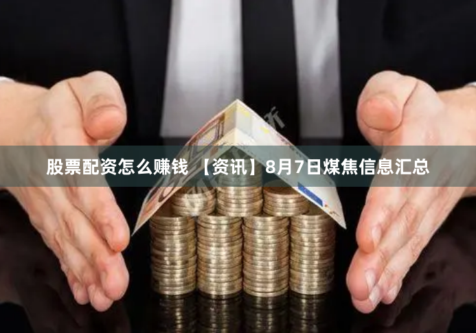 股票配资怎么赚钱 【资讯】8月7日煤焦信息汇总