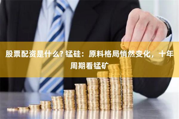 股票配资是什么? 锰硅：原料格局悄然变化，十年周期看锰矿