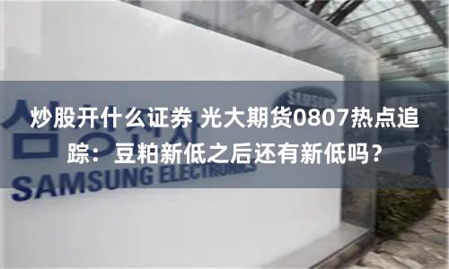 炒股开什么证券 光大期货0807热点追踪：豆粕新低之后还有新低吗？