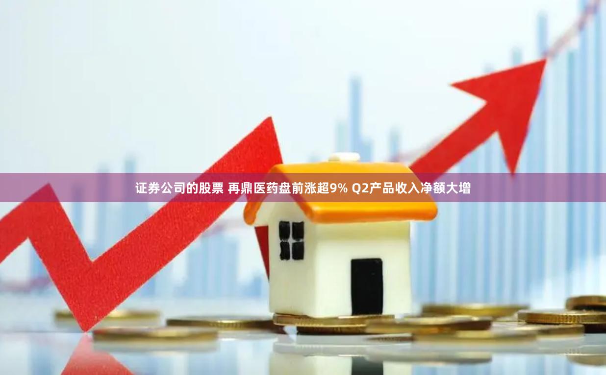 证券公司的股票 再鼎医药盘前涨超9% Q2产品收入净额大增