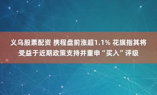义乌股票配资 携程盘前涨超1.1% 花旗指其将受益于近期政策支持并重申“买入”评级