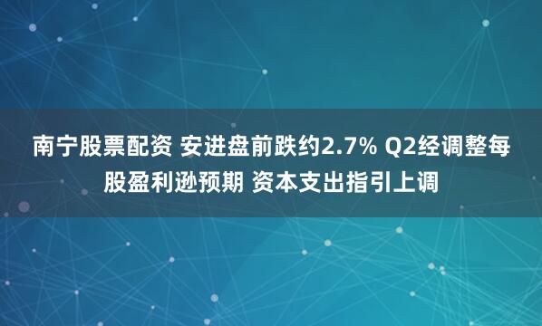 南宁股票配资 安进盘前跌约2.7% Q2经调整每股盈利逊预期 资本支出指引上调