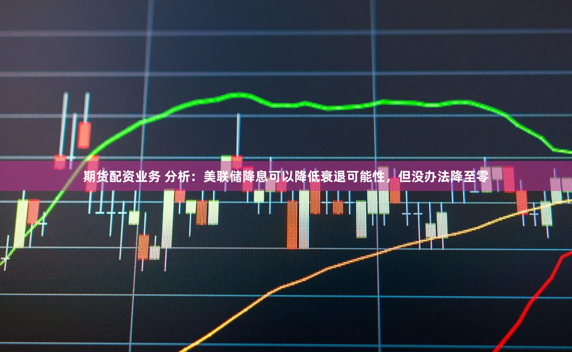 期货配资业务 分析：美联储降息可以降低衰退可能性，但没办法降至零