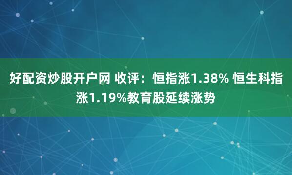 好配资炒股开户网 收评：恒指涨1.38% 恒生科指涨1.19%教育股延续涨势