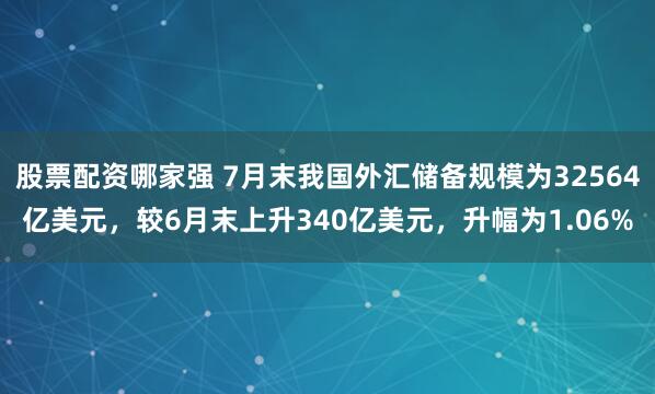 股票配资哪家强 7月末我国外汇储备规模为32564亿美元，较6月末上升340亿美元，升幅为1.06%