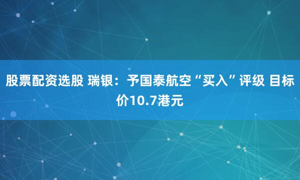 股票配资选股 瑞银：予国泰航空“买入”评级 目标价10.7港元
