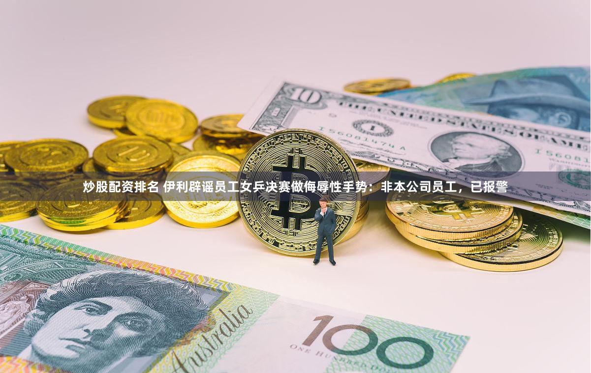 炒股配资排名 伊利辟谣员工女乒决赛做侮辱性手势：非本公司员工，已报警