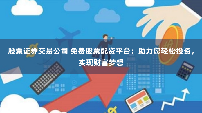 股票证券交易公司 免费股票配资平台：助力您轻松投资，实现财富梦想