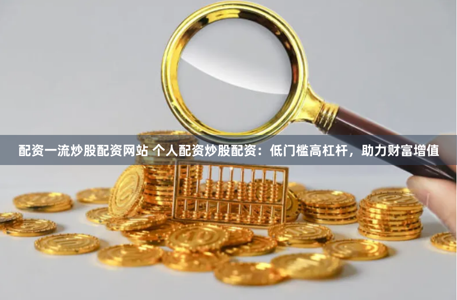 配资一流炒股配资网站 个人配资炒股配资：低门槛高杠杆，助力财富增值