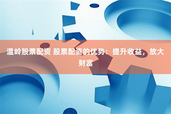 温岭股票配资 股票配资的优势：提升收益，放大财富
