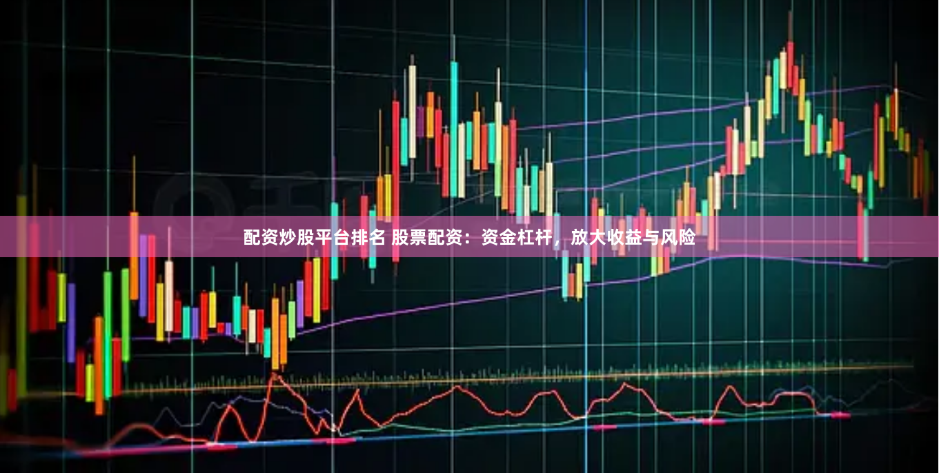 配资炒股平台排名 股票配资：资金杠杆，放大收益与风险