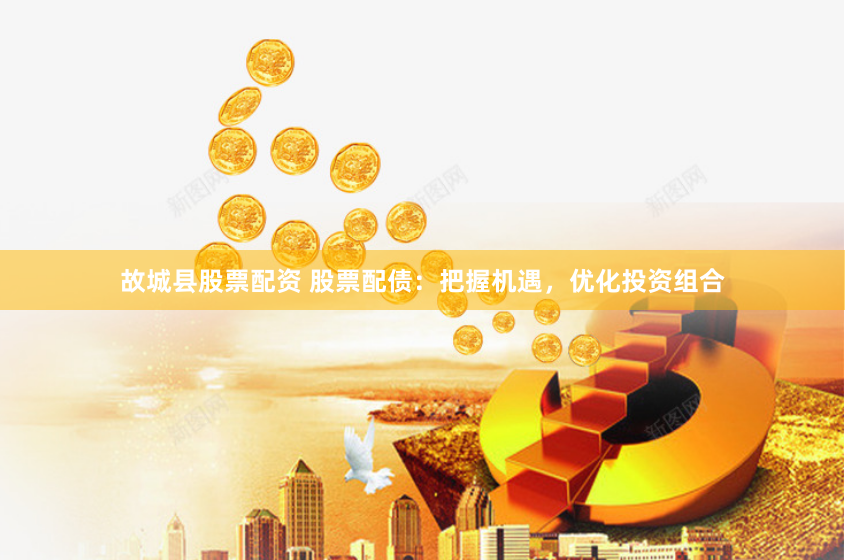 故城县股票配资 股票配债：把握机遇，优化投资组合