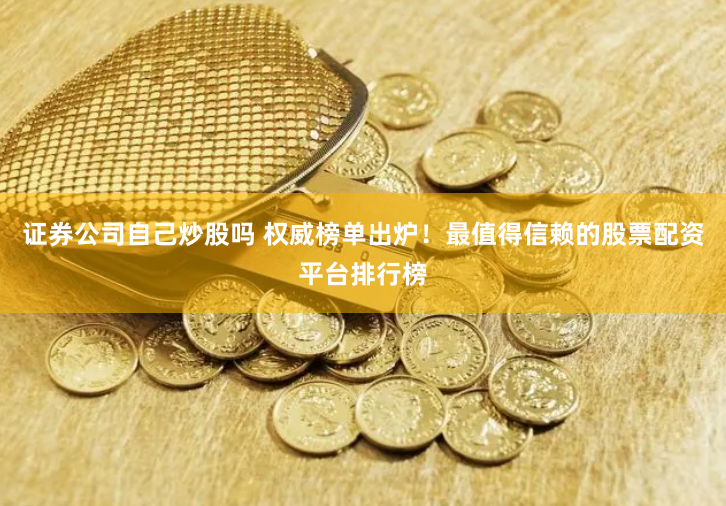 证券公司自己炒股吗 权威榜单出炉！最值得信赖的股票配资平台排行榜
