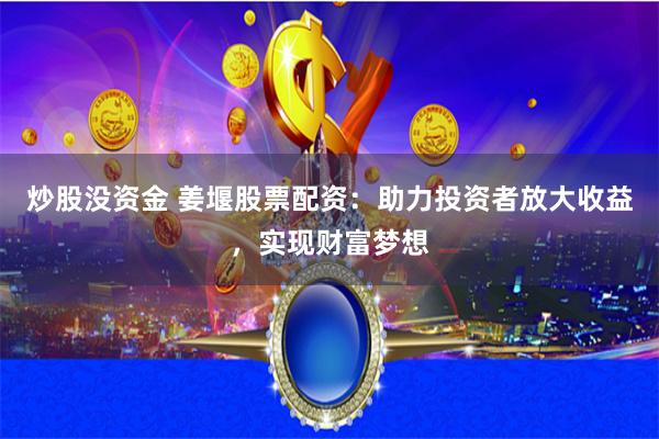 炒股没资金 姜堰股票配资：助力投资者放大收益，实现财富梦想