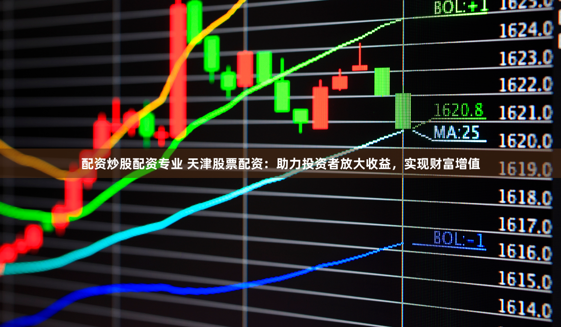 配资炒股配资专业 天津股票配资：助力投资者放大收益，实现财富增值