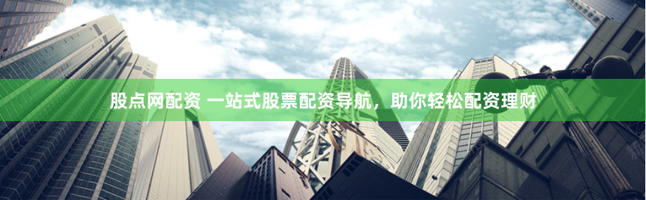 股点网配资 一站式股票配资导航，助你轻松配资理财