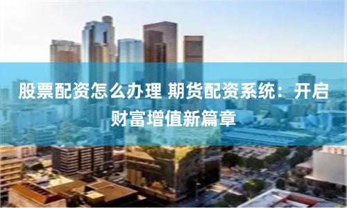 股票配资怎么办理 期货配资系统：开启财富增值新篇章