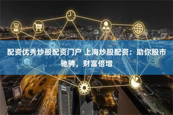 配资优秀炒股配资门户 上海炒股配资：助你股市驰骋，财富倍增
