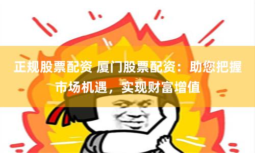 正规股票配资 厦门股票配资：助您把握市场机遇，实现财富增值