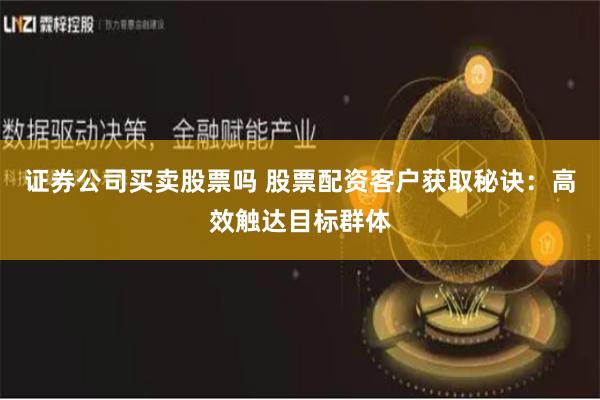 证券公司买卖股票吗 股票配资客户获取秘诀：高效触达目标群体