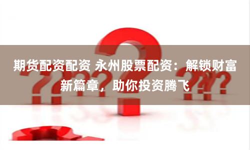 期货配资配资 永州股票配资：解锁财富新篇章，助你投资腾飞