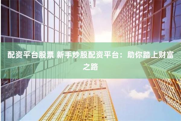 配资平台股票 新手炒股配资平台：助你踏上财富之路