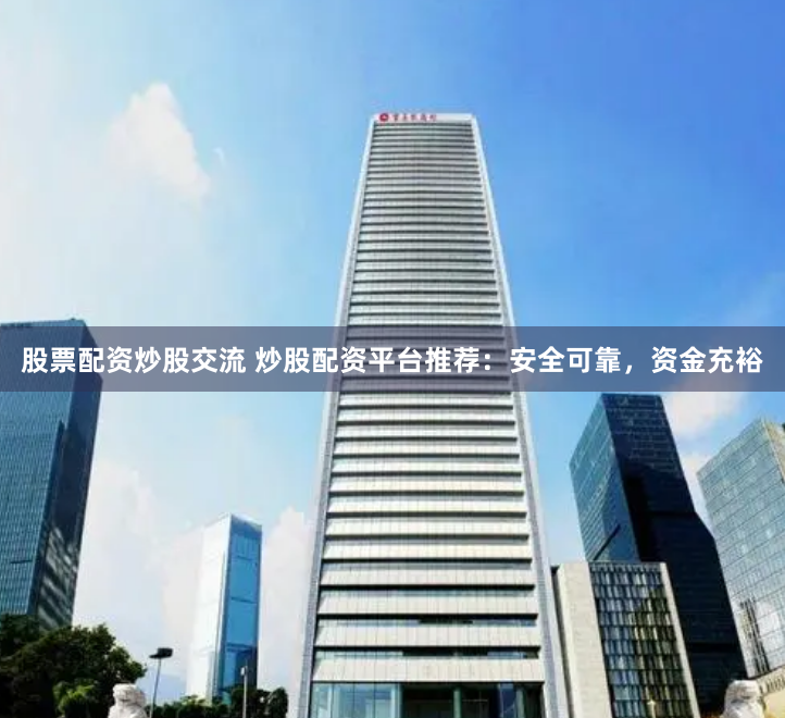 股票配资炒股交流 炒股配资平台推荐：安全可靠，资金充裕
