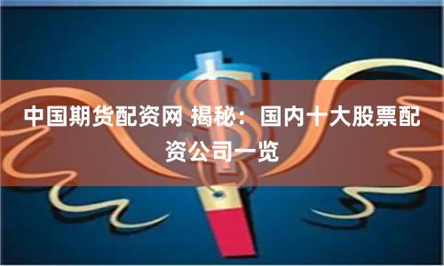中国期货配资网 揭秘：国内十大股票配资公司一览