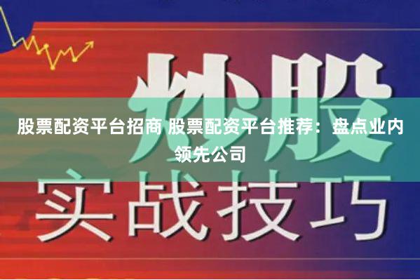 股票配资平台招商 股票配资平台推荐：盘点业内领先公司