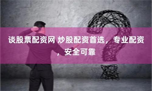 谈股票配资网 炒股配资首选，专业配资，安全可靠