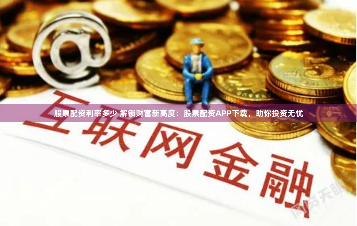 股票配资利率多少 解锁财富新高度：股票配资APP下载，助你投资无忧