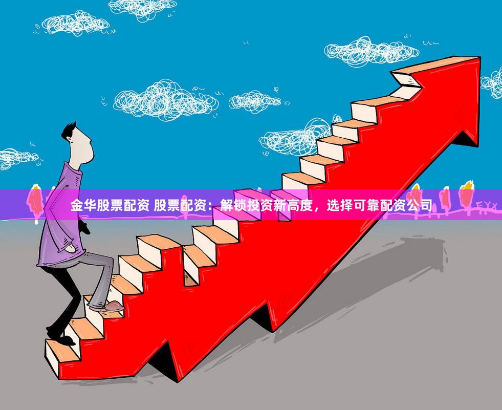 金华股票配资 股票配资：解锁投资新高度，选择可靠配资公司