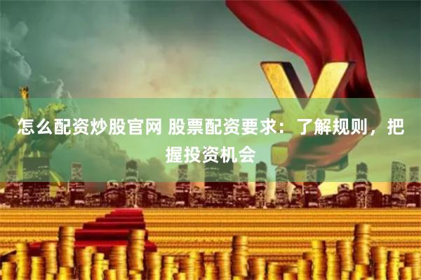 怎么配资炒股官网 股票配资要求：了解规则，把握投资机会