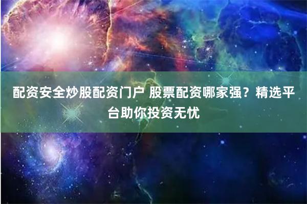配资安全炒股配资门户 股票配资哪家强？精选平台助你投资无忧