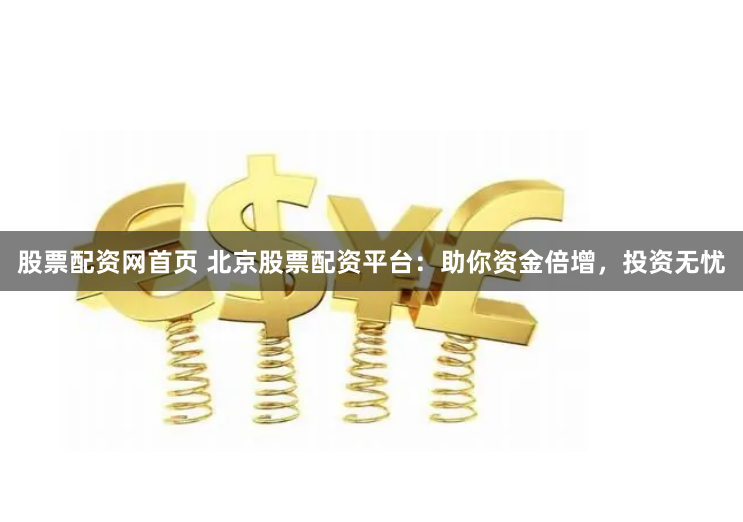 股票配资网首页 北京股票配资平台：助你资金倍增，投资无忧
