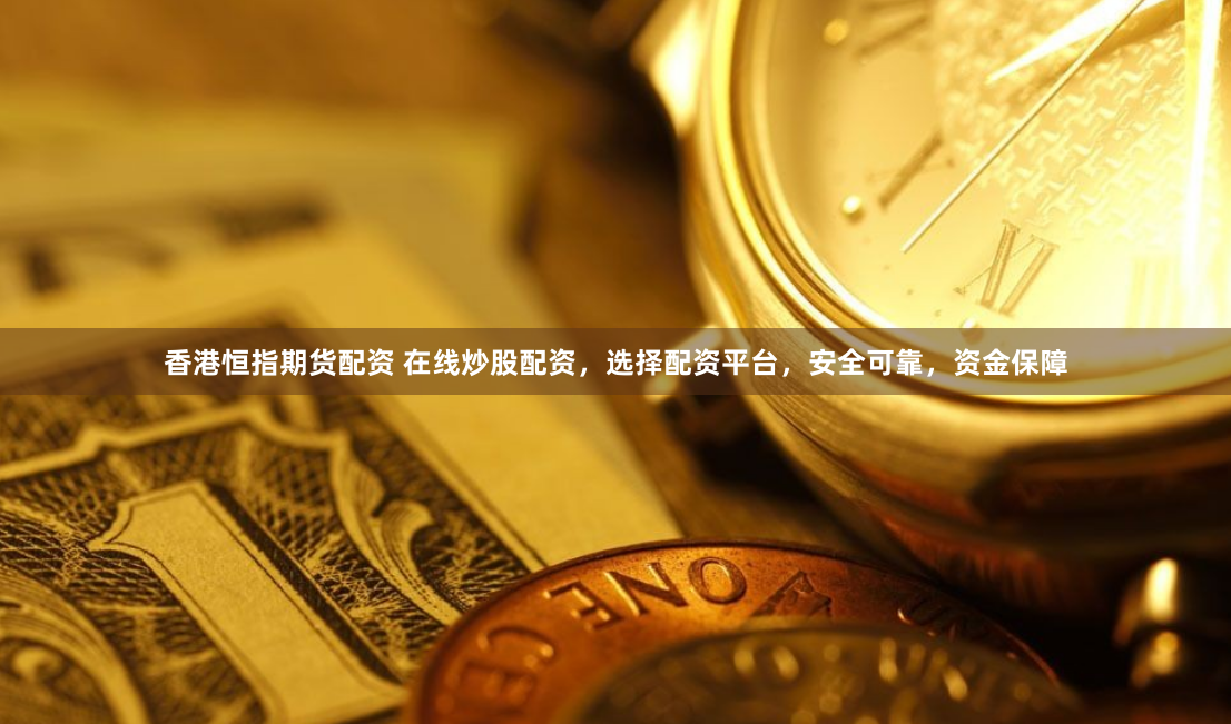 香港恒指期货配资 在线炒股配资，选择配资平台，安全可靠，资金保障