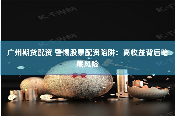 广州期货配资 警惕股票配资陷阱：高收益背后暗藏风险
