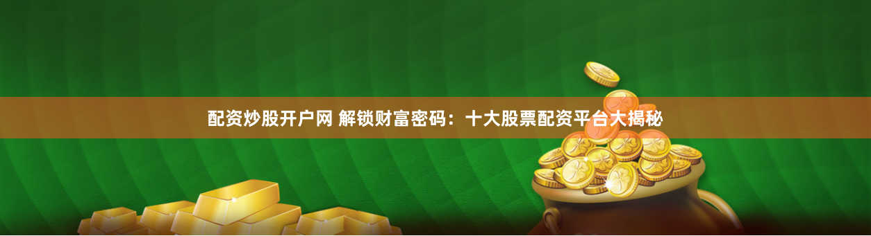 配资炒股开户网 解锁财富密码：十大股票配资平台大揭秘
