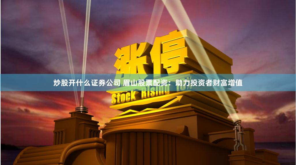 炒股开什么证券公司 眉山股票配资：助力投资者财富增值