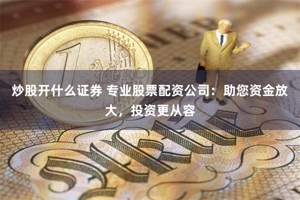 炒股开什么证券 专业股票配资公司：助您资金放大，投资更从容